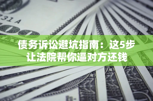 济南债务诉讼避坑指南：这5步让法院帮你逼对方还钱