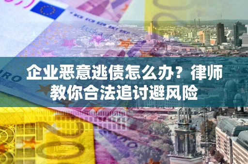 济南企业恶意逃债怎么办？律师教你合法追讨避风险