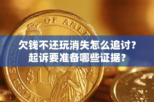济南欠钱不还玩消失怎么追讨？起诉要准备哪些证据？