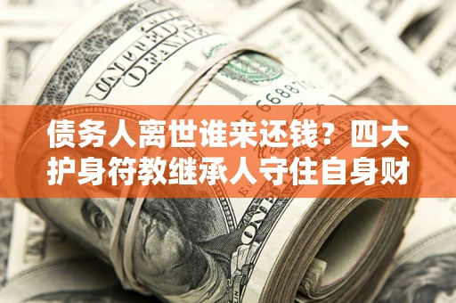 济南债务人离世谁来还钱？四大护身符教继承人守住自身财产