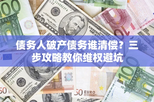 济南债务人破产债务谁清偿？三步攻略教你维权避坑