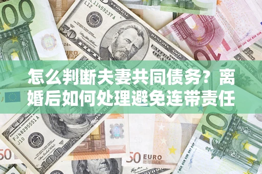 济南怎么判断夫妻共同债务？离婚后如何处理避免连带责任？