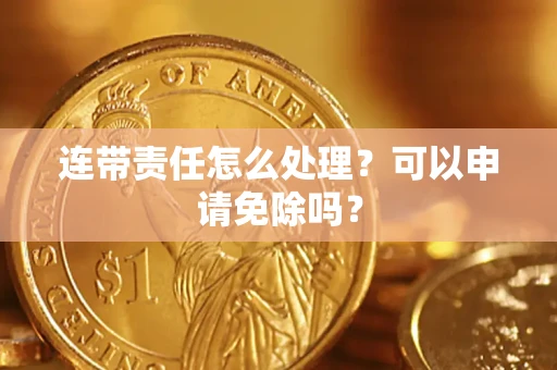 济南连带责任怎么处理？可以申请免除吗？