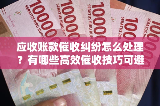 济南应收账款催收纠纷怎么处理？有哪些高效催收技巧可避免坏账？