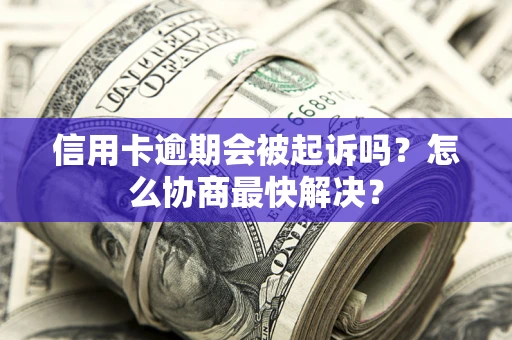 济南信用卡逾期会被起诉吗？怎么协商最快解决？
