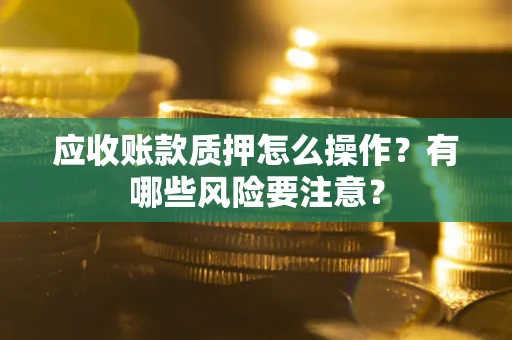 济南应收账款质押怎么操作？有哪些风险要注意？