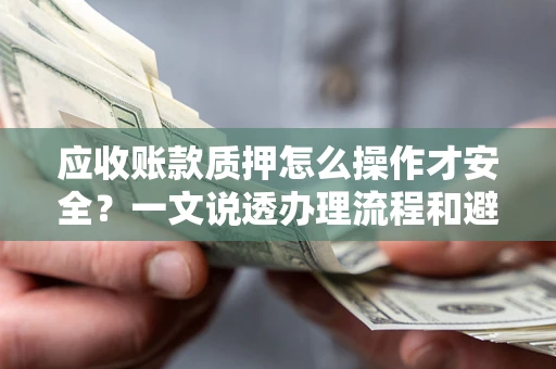 济南应收账款质押怎么操作才安全？一文说透办理流程和避险绝招